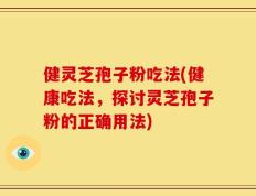 健灵芝孢子粉吃法(健康吃法，探讨灵芝孢子粉的正确用法)