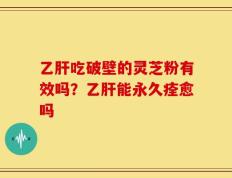 乙肝吃破壁的灵芝粉有效吗？乙肝能永久痊愈吗