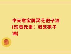 中元意宝牌灵芝孢子油(珍贵元素：灵芝孢子油)