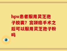 hpv患者服用灵芝孢子胶囊？宫颈癌手术之后可以服用灵芝孢子粉吗
