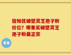 倍知优破壁灵芝孢子粉价位？哪里买破壁灵芝孢子粉最正宗