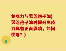 免疫力与灵芝孢子油(灵芝孢子油对提升免疫力具有正面影响，如何使用？)