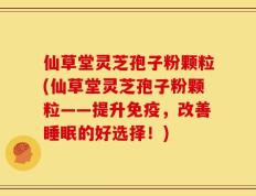 仙草堂灵芝孢子粉颗粒(仙草堂灵芝孢子粉颗粒——提升免疫，改善睡眠的好选择！)
