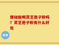 便秘能喝灵芝孢子粉吗？灵芝孢子粉有什么好处
