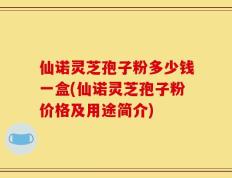 仙诺灵芝孢子粉多少钱一盒(仙诺灵芝孢子粉价格及用途简介)