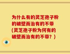 为什么有的灵芝孢子粉的破壁而治有的不带 (灵芝孢子粉为何有的破壁而治有的不带？)