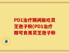 PD1治疗期间能吃灵芝孢子粉(PD1治疗期可食用灵芝孢子粉