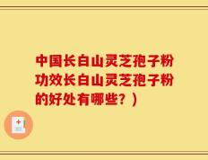 中国长白山灵芝孢子粉功效长白山灵芝孢子粉的好处有哪些？)