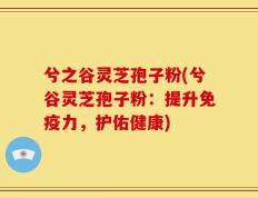 兮之谷灵芝孢子粉(兮谷灵芝孢子粉：提升免疫力，护佑健康)