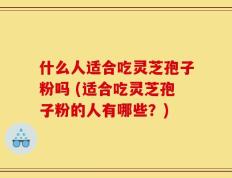 什么人适合吃灵芝孢子粉吗 (适合吃灵芝孢子粉的人有哪些？)