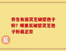 养生有道灵芝破壁孢子粉？哪里买破壁灵芝孢子粉最正宗
