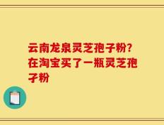 云南龙泉灵芝孢子粉？在淘宝买了一瓶灵芝孢孑粉
