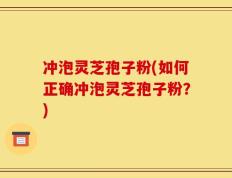 冲泡灵芝孢子粉(如何正确冲泡灵芝孢子粉？)