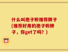 什么叫孢子粉推荐牌子(推荐好用的孢子粉牌子，你get了吗？)
