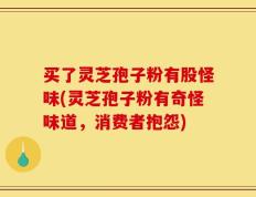 买了灵芝孢子粉有股怪味(灵芝孢子粉有奇怪味道，消费者抱怨)