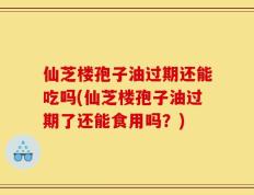 仙芝楼孢子油过期还能吃吗(仙芝楼孢子油过期了还能食用吗？)