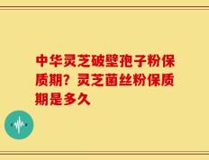 中华灵芝破壁孢子粉保质期？灵芝菌丝粉保质期是多久