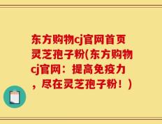 东方购物cj官网首页灵芝孢子粉(东方购物cj官网：提高免疫力，尽在灵芝孢子粉！)