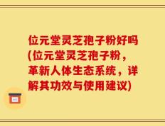 位元堂灵芝孢子粉好吗(位元堂灵芝孢子粉，革新人体生态系统，详解其功效与使用建议)