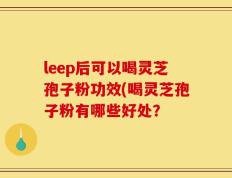 leep后可以喝灵芝孢子粉功效(喝灵芝孢子粉有哪些好处？
