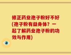 修正药业孢子粉好不好(孢子粉有益身体？一起了解药业孢子粉的功效与作用)