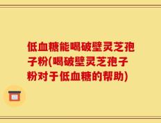 低血糖能喝破壁灵芝孢子粉(喝破壁灵芝孢子粉对于低血糖的帮助)