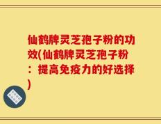 仙鹤牌灵芝孢子粉的功效(仙鹤牌灵芝孢子粉：提高免疫力的好选择)