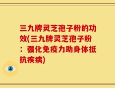 三九牌灵芝孢子粉的功效(三九牌灵芝孢子粉：强化免疫力助身体抵抗疾病)