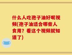 什么人吃孢子油好呢视频(孢子油适合哪些人食用？看这个视频就知道了)