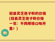 冠县灵芝孢子粉的价格(冠县灵芝孢子粉价格一览：不同规格口味开售！)