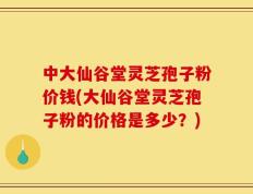 中大仙谷堂灵芝孢子粉价钱(大仙谷堂灵芝孢子粉的价格是多少？)