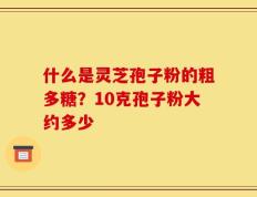 什么是灵芝孢子粉的粗多糖？10克孢子粉大约多少
