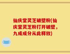 仙庆堂灵芝破壁粉(仙庆堂灵芝粉打开破壁，九成成分从此释放)