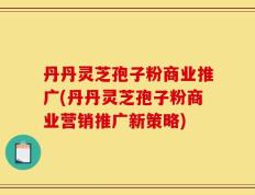 丹丹灵芝孢子粉商业推广(丹丹灵芝孢子粉商业营销推广新策略)