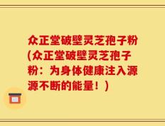 众正堂破壁灵芝孢子粉(众正堂破壁灵芝孢子粉：为身体健康注入源源不断的能量！)