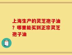 上海生产的灵芝孢子油？哪里能买到正宗灵芝孢子油