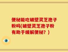 便秘能吃破壁灵芝孢子粉吗(破壁灵芝孢子粉有助于缓解便秘？)