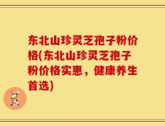 东北山珍灵芝孢子粉价格(东北山珍灵芝孢子粉价格实惠，健康养生首选)