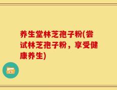 养生堂林芝孢子粉(尝试林芝孢子粉，享受健康养生)