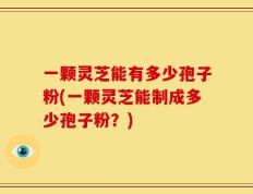 一颗灵芝能有多少孢子粉(一颗灵芝能制成多少孢子粉？)