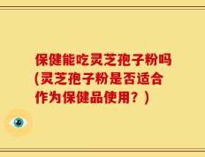 保健能吃灵芝孢子粉吗(灵芝孢子粉是否适合作为保健品使用？)