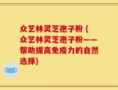 众艺林灵芝孢子粉 (众艺林灵芝孢子粉——帮助提高免疫力的自然选择)
