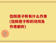 信阳孢子粉有什么作用(信阳孢子粉的功效及作用解析)