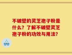 不破壁的灵芝孢子粉是什么？了解不破壁灵芝孢子粉的功效与用法？