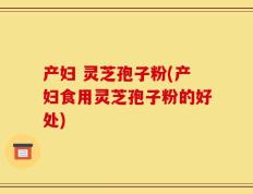产妇 灵芝孢子粉(产妇食用灵芝孢子粉的好处)