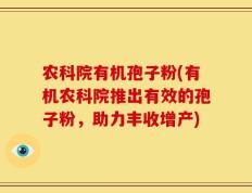 农科院有机孢子粉(有机农科院推出有效的孢子粉，助力丰收增产)