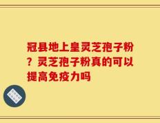 冠县地上皇灵芝孢子粉？灵芝孢子粉真的可以提高免疫力吗