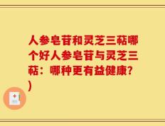 人参皂苷和灵芝三萜哪个好人参皂苷与灵芝三萜：哪种更有益健康？)