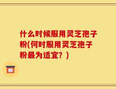 什么时候服用灵芝孢子粉(何时服用灵芝孢子粉最为适宜？)