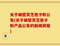 关于破壁灵芝孢子粉公告(关于破壁灵芝孢子粉产品公告的新闻简报)